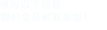 填寫(xiě)以下信息，我們會(huì)在第一時(shí)間聯(lián)系您！